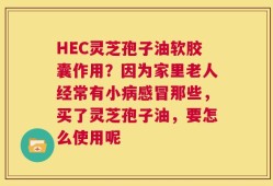 HEC灵芝孢子油软胶囊作用？因为家里老人经常有小病感冒那些，买了灵芝孢子油，要怎么使用呢