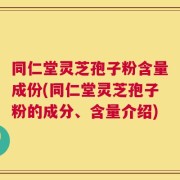 同仁堂灵芝孢子粉含量成份(同仁堂灵芝孢子粉的成分、含量介绍)