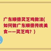 广东顺德灵芝鸡做法(如何做广东顺德传统美食——灵芝鸡？)