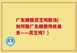 广东顺德灵芝鸡做法(如何做广东顺德传统美食——灵芝鸡？)
