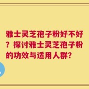 雅士灵芝孢子粉好不好？探讨雅士灵芝孢子粉的功效与适用人群？