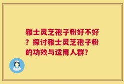 雅士灵芝孢子粉好不好？探讨雅士灵芝孢子粉的功效与适用人群？