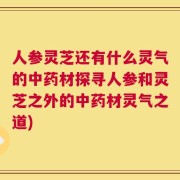 人参灵芝还有什么灵气的中药材探寻人参和灵芝之外的中药材灵气之道)
