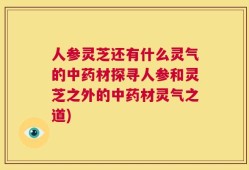 人参灵芝还有什么灵气的中药材探寻人参和灵芝之外的中药材灵气之道)