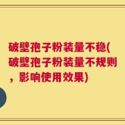 破壁孢子粉装量不稳(破壁孢子粉装量不规则，影响使用效果)