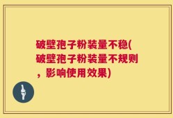 破壁孢子粉装量不稳(破壁孢子粉装量不规则，影响使用效果)