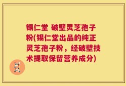 锡仁堂 破壁灵芝孢子粉(锡仁堂出品的纯正灵芝孢子粉，经破壁技术提取保留营养成分)