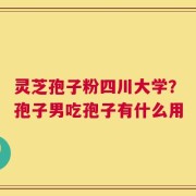 灵芝孢子粉四川大学？孢子男吃孢子有什么用