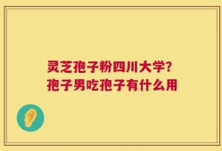 灵芝孢子粉四川大学？孢子男吃孢子有什么用