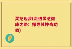 灵芝迈步(走进灵芝健康之路：探寻其神奇功效)