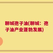 聊城孢子油(聊城：孢子油产业蓬勃发展)
