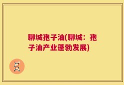 聊城孢子油(聊城：孢子油产业蓬勃发展)
