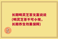 长期喝灵芝茶文案说说(喝灵芝茶不可小视，长期养生效果保障)