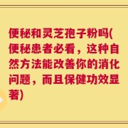 便秘和灵芝孢子粉吗(便秘患者必看，这种自然方法能改善你的消化问题，而且保健功效显著)