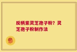 反柄紫灵芝孢子粉？灵芝孢子粉制作法