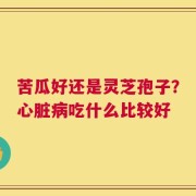 苦瓜好还是灵芝孢子？心脏病吃什么比较好