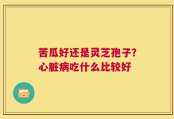 苦瓜好还是灵芝孢子？心脏病吃什么比较好