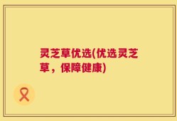 灵芝草优选(优选灵芝草，保障健康)