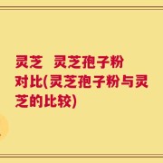 灵芝  灵芝孢子粉 对比(灵芝孢子粉与灵芝的比较)