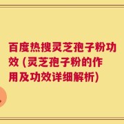 百度热搜灵芝孢子粉功效 (灵芝孢子粉的作用及功效详细解析)