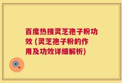 百度热搜灵芝孢子粉功效 (灵芝孢子粉的作用及功效详细解析)