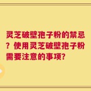 灵芝破壁孢子粉的禁忌？使用灵芝破壁孢子粉需要注意的事项？