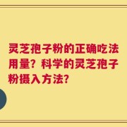 灵芝孢子粉的正确吃法用量？科学的灵芝孢子粉摄入方法？