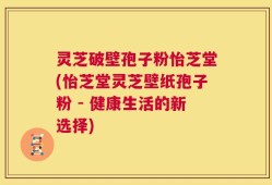 灵芝破壁孢子粉怡芝堂(怡芝堂灵芝壁纸孢子粉 - 健康生活的新选择)