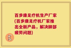 百步康足疗机生产厂家(百步康足疗机厂家推出全新产品，解决脚部疲劳问题)