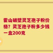 霍山破壁灵芝孢子粉价格？灵芝孢子粉多少钱一盒200克