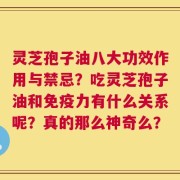 灵芝孢子油八大功效作用与禁忌？吃灵芝孢子油和免疫力有什么关系呢？真的那么神奇么？