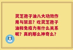 灵芝孢子油八大功效作用与禁忌？吃灵芝孢子油和免疫力有什么关系呢？真的那么神奇么？