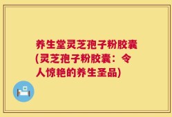 养生堂灵芝孢子粉胶囊(灵芝孢子粉胶囊：令人惊艳的养生圣品)