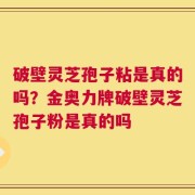 破壁灵芝孢子粘是真的吗？金奥力牌破壁灵芝孢子粉是真的吗