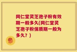 同仁堂灵芝孢子粉有效期一般多久(同仁堂灵芝孢子粉保质期一般为多久？)