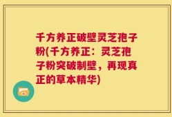 千方养正破壁灵芝孢子粉(千方养正：灵芝孢子粉突破制壁，再现真正的草本精华)