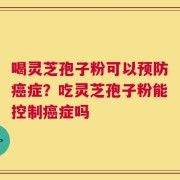 喝灵芝孢子粉可以预防癌症？吃灵芝孢子粉能控制癌症吗