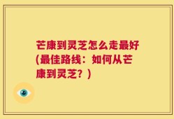 芒康到灵芝怎么走最好(最佳路线：如何从芒康到灵芝？)