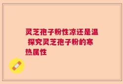 灵芝孢子粉性凉还是温 探究灵芝孢子粉的寒热属性