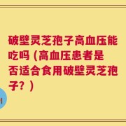 破壁灵芝孢子高血压能吃吗 (高血压患者是否适合食用破壁灵芝孢子？)