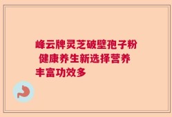 峰云牌灵芝破壁孢子粉 健康养生新选择营养丰富功效多