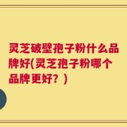 灵芝破壁孢子粉什么品牌好(灵芝孢子粉哪个品牌更好？)