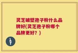 灵芝破壁孢子粉什么品牌好(灵芝孢子粉哪个品牌更好？)