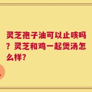 灵芝孢子油可以止咳吗？灵芝和鸡一起煲汤怎么样？