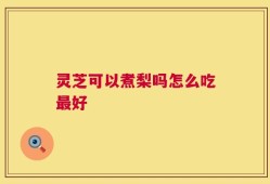 灵芝可以煮梨吗怎么吃最好