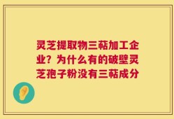 灵芝提取物三萜加工企业？为什么有的破壁灵芝孢子粉没有三萜成分