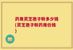药用灵芝孢子粉多少钱(灵芝孢子粉药用价钱)