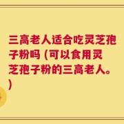 三高老人适合吃灵芝孢子粉吗 (可以食用灵芝孢子粉的三高老人。)