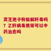 灵芝孢子粉能解肝毒吗？乙肝病毒携带可以中药治愈吗