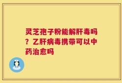 灵芝孢子粉能解肝毒吗？乙肝病毒携带可以中药治愈吗
